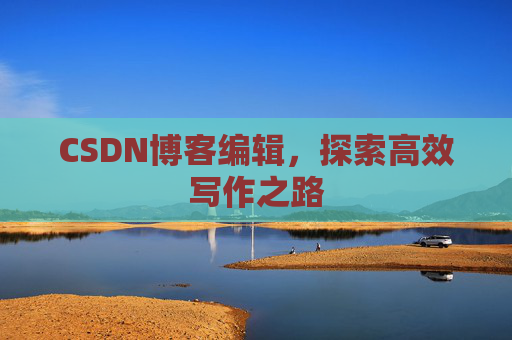 CSDN博客编辑,探索高效写作之路 CSDN博客编辑,探索高效写作之路